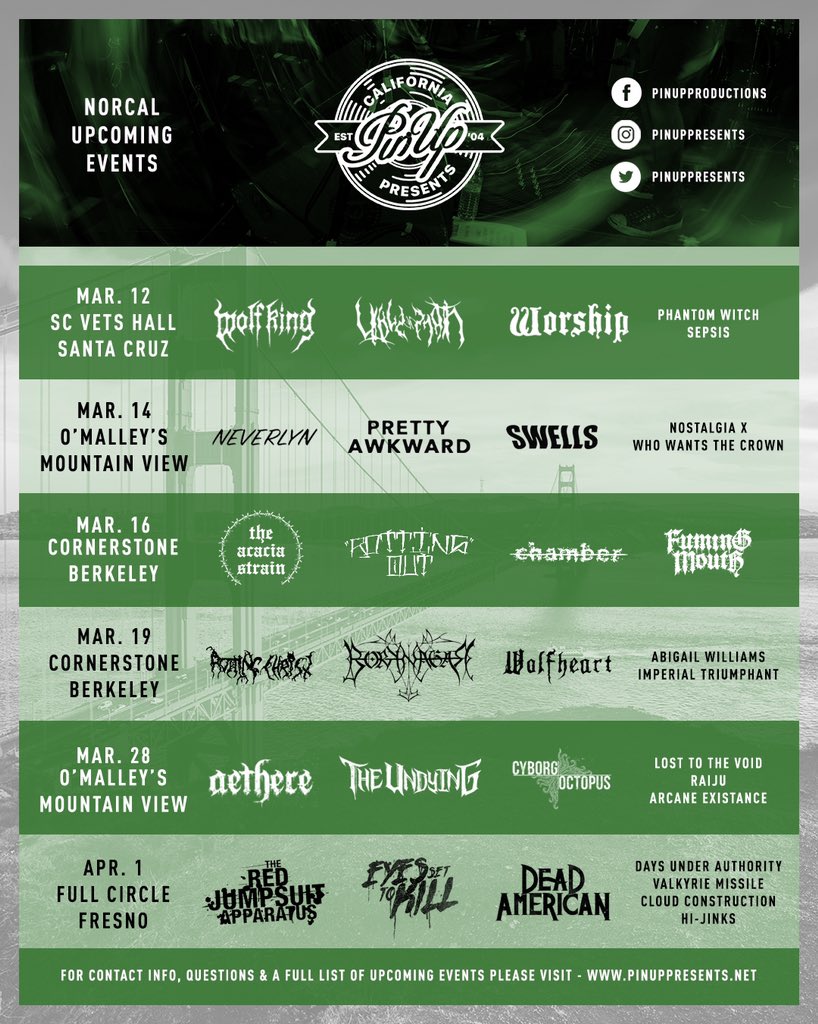 UPCOMING BAY AREA / CENTRAL VALLEY GIGS - PLZ RT: 

3.12 - <a href="/wolfkingca/">Wolf King</a> &amp; <a href="/VALEOFPNATH/">VALE OF PNATH</a> 
3.14 - <a href="/neverlynca/">Neverlyn</a> 
3.16 - <a href="/theacaciastrain/">The Acacia Strain</a> &amp; <a href="/RottingOut/">ROTTING OUT</a> 
3.19 - <a href="/AthanatoiEste/">Rotting Christ</a> ( <a href="/DevastationDOTN/">𝕯𝖊𝖛𝖆𝖘𝖙𝖆𝖙𝖎𝖔𝖓 𝕺𝖓 𝕿𝖍𝖊 𝕹𝖆𝖙𝖎𝖔𝖓</a> ) 
3.28 - <a href="/AETHEREOFFICIAL/">AETHERE</a> 
4.1 - @redjumpsuit &amp; <a href="/eyessettokill/">Eyes Set To Kill</a> 

PinUpPresents.net