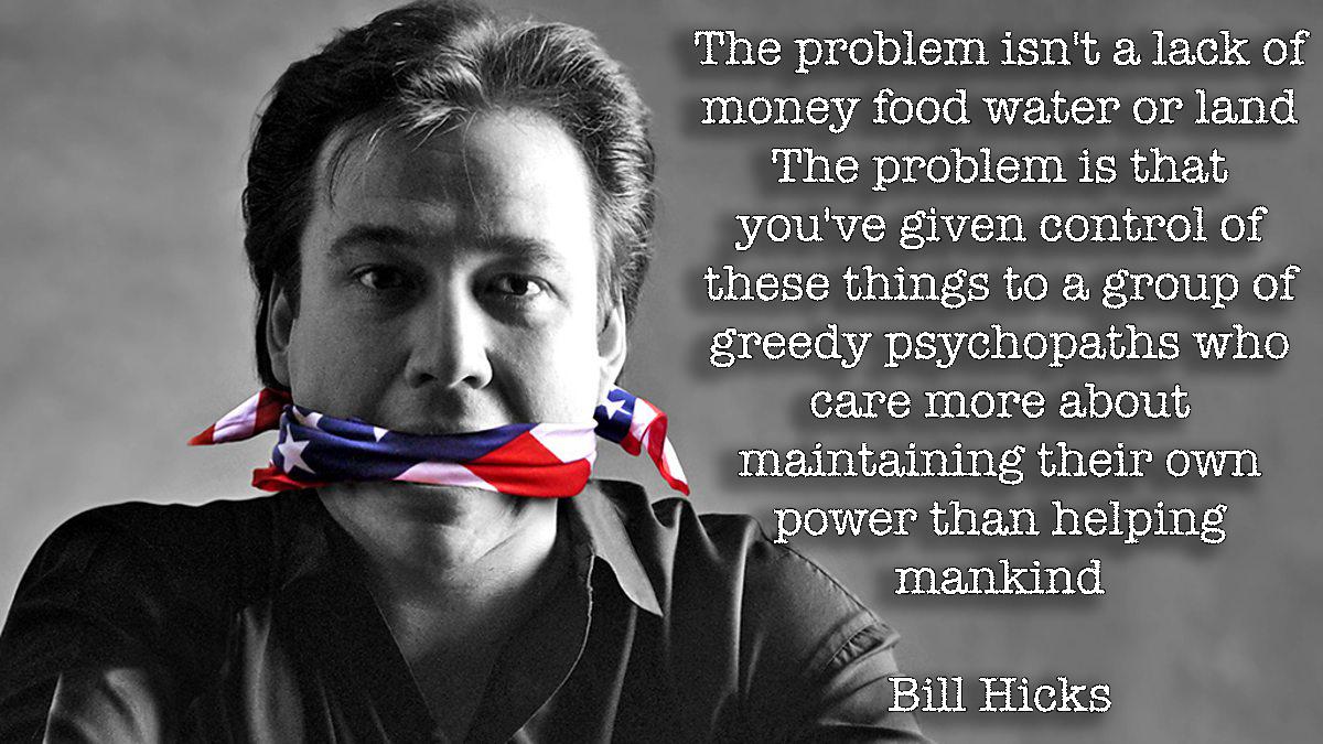 "the Problem Isn't a Lack of Money Food Water or Land. the Problem is That You've Given Control of These Things to a Group of Greedy Psychopaths Who Care More About Maintaining Their Own Power Than Helping Mankind" - Bill Hicks [oc][1200 × 675] - More quotes at: ...
