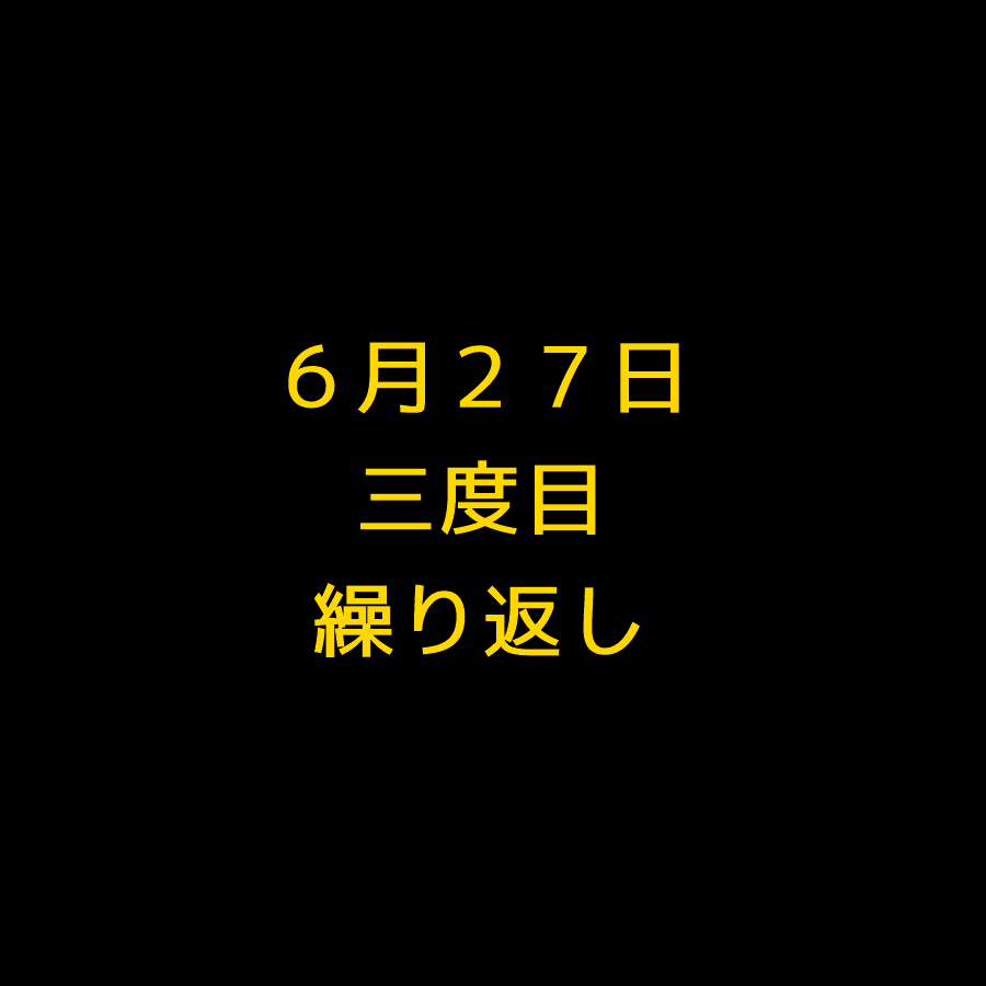 ６月２７日 三度目 繰り返し