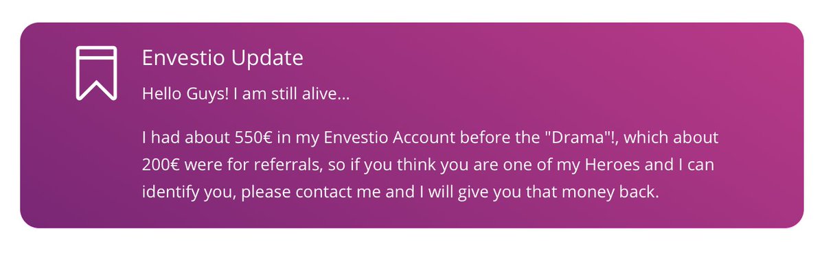 FlowFinTech's tweet image. Hello Guys! I am still alive...

I had about 550€ in my Envestio Account before the &quot;Drama&quot;!, which about 200€ were for referrals, so if you think you are one of my Heroes and I can identify you, please contact me and I will give you that money back.