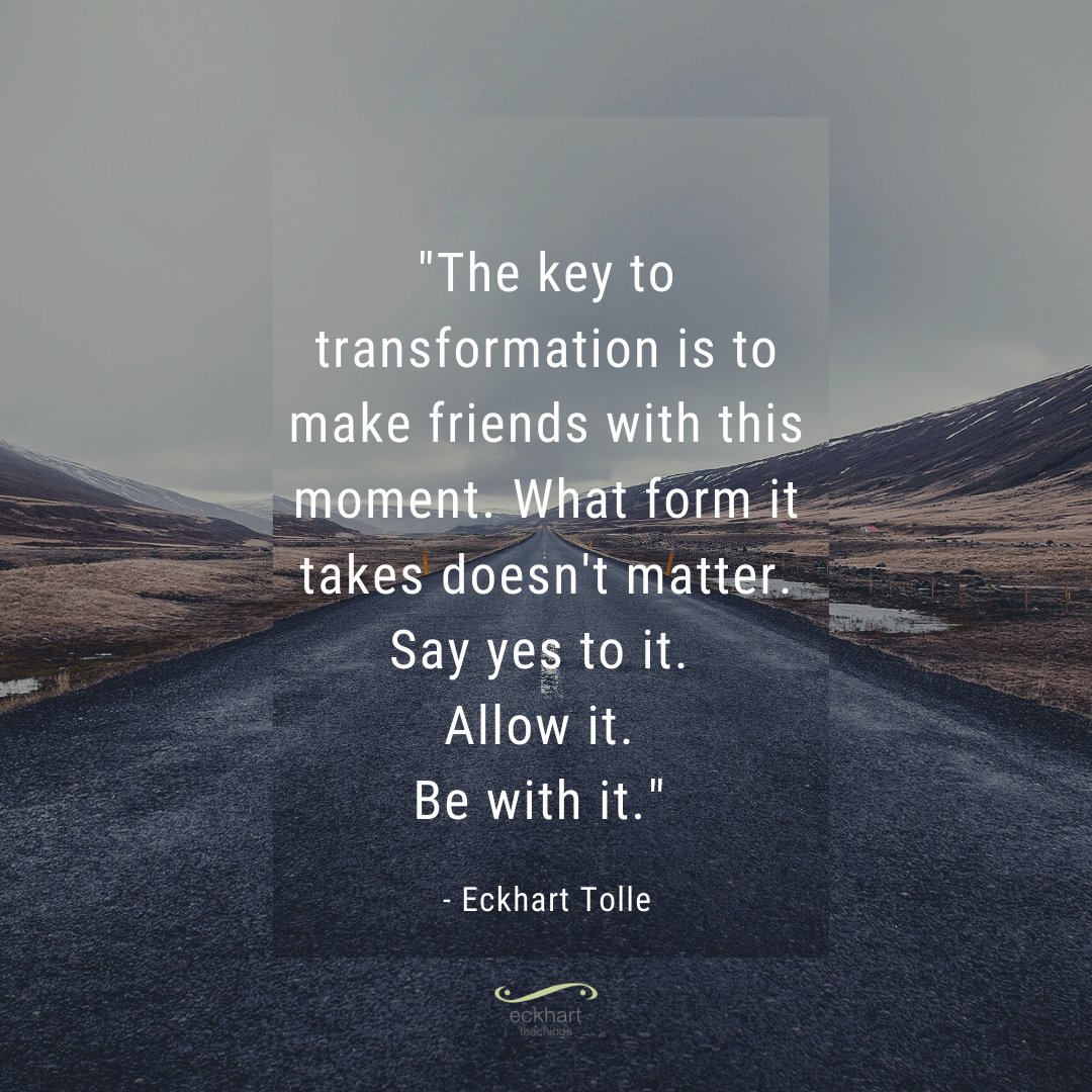 "The key to transformation is to make friends with this moment. What form it takes doesn't matter. Say yes to it. Allow it.  Be with it." - Eckhart Tolle