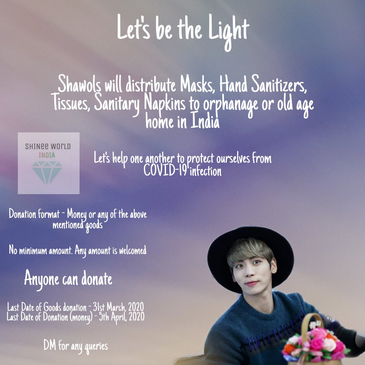 swindiaofficial's tweet photo. Let's be the Light - Jonghyun Birthday Project
Shawols will distribute masks, hand sanitizers, tissues, sanitary napkins to orphanage or old age home in India
Last date of Goods donation - 31st March, 2020
Last date of donation (money) - 5th April, 2020
No minimum amount https://t.co/tiDSkb7NnC