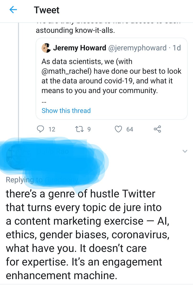 Response to previous tweet (again with name obscured) saying: there's a genre of hustle Twitter that turns every topic de jure into a content marketing exercise -- AI, ethics, gender biases, coronavirus, what have you. It doesn't care for expertise. It's an engagement enhancement machine.