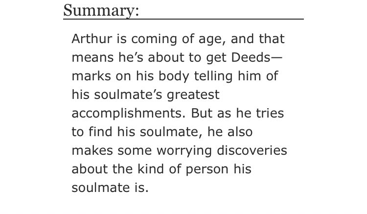 • Deeds by the5leggedCricket    - merlin/arthur    - Rated T    - canon au, soulmates au    - 6930 words https://archiveofourown.org/works/7719949/chapters/17594029
