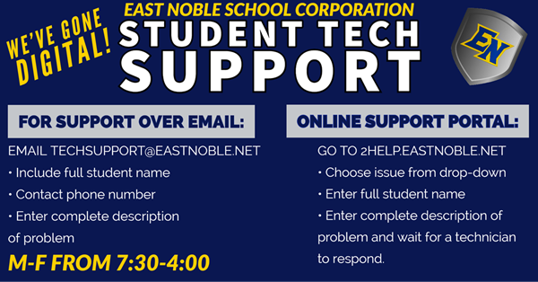Students needing technology support should email techsupport@eastnoble.net or go to our online support portal at 2help.eastnoble.net.  Techs will continuously monitor these from 7:30-4:00 M-F.