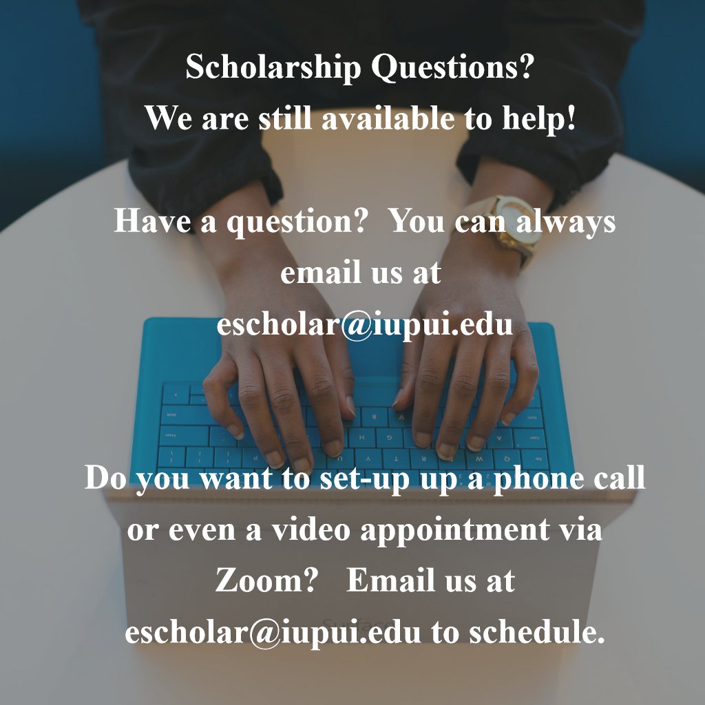 Scholarship Questions? 
We are still available to help! 

Have a question?  You can always email us at 
escholar@iupui.edu

Do you want to set-up up a phone call or even a video appointment via Zoom?   Email us at escholar@iupui.edu to schedule.