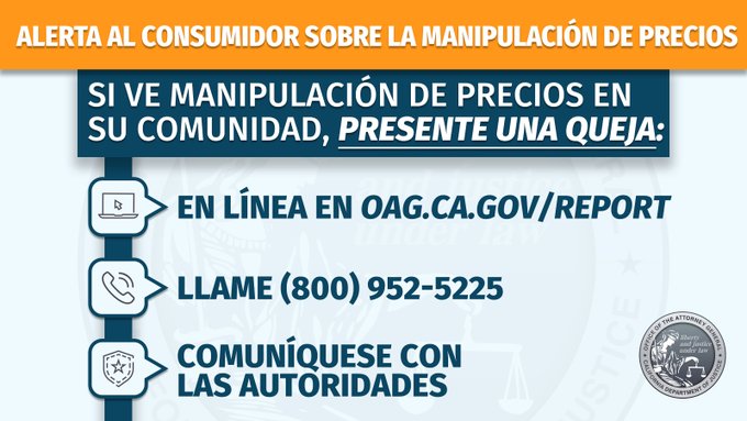 Los Californianos están protegidos contra la manipulación ilegal de precios de vivienda, gasolina, comida y otros suministros básicos. http://oag.ca.gov/report 