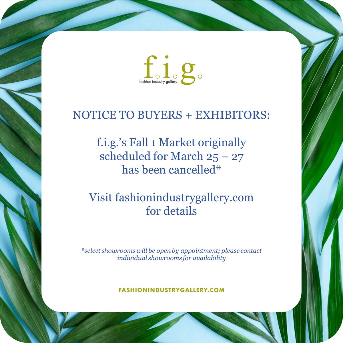 f.i.g.'s Fall 1 Market, originally scheduled for March 25 - 27, 2020 is cancelled.

We wish everyone wellness and safety, and we look forward seeing you in June.

Please visit fashionindustrygallery.com