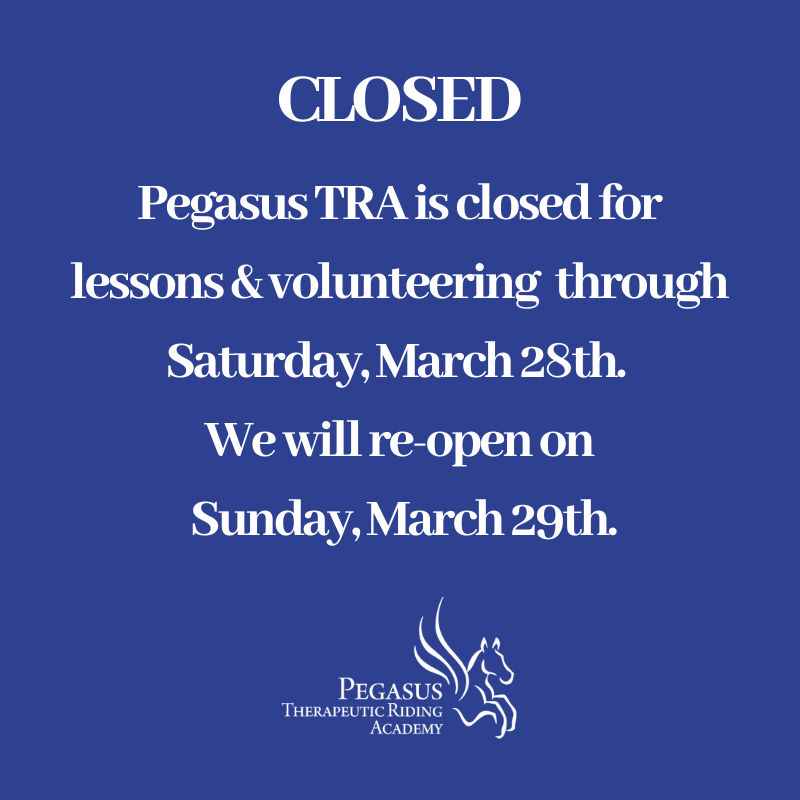 Pegasus TRA will be taking precautionary measures and will be closed Saturday, March 14th through Saturday, March 28th for regular volunteering and lessons. Thank you for your continued support of Pegasus TRA.