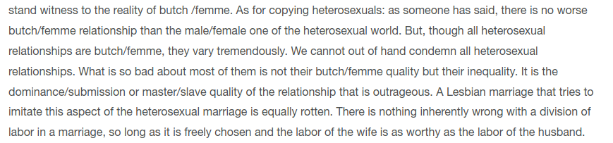 Some Gay Libbers wrote as centrists, as in the infamous essay by Rita Lepore, *The Butch/Femme Question*. Here butch/femme is different enough from heterosexuality to not be violent, but not so different it's not still sexy. A real Goldilocks situation.