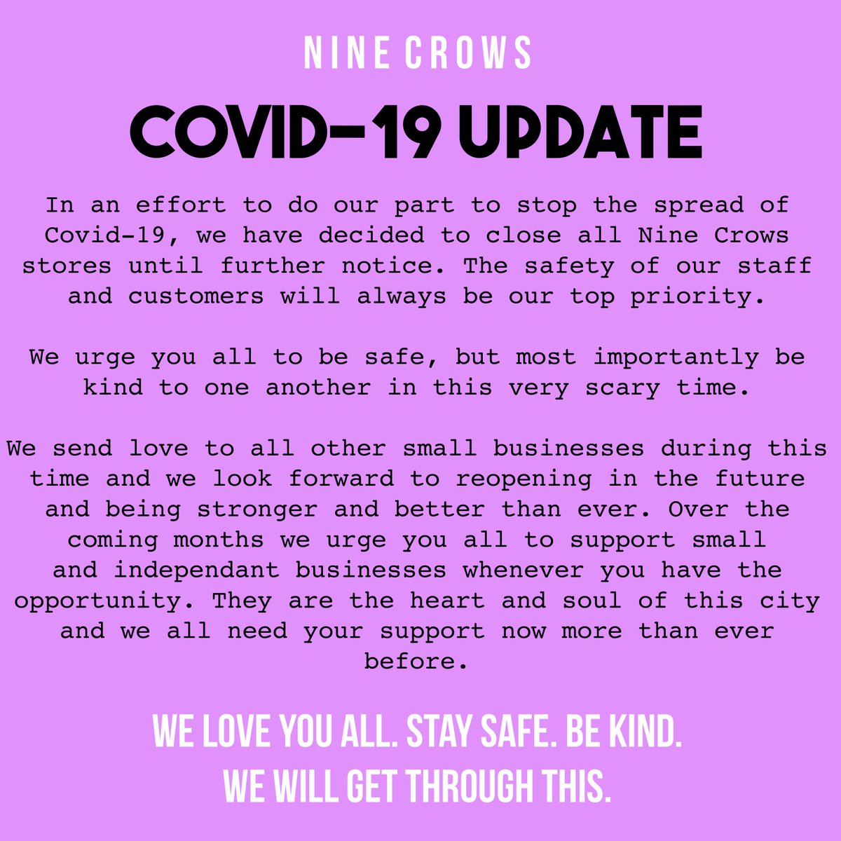 Due to Covid-19 we will be closing all Nine Crows stores until further notice. We can't wait to see all of your beautiful faces again. 💜 We love you all, stay safe and be kind to one another. xxx
