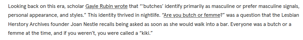 Unlike drag, ballroom distinguished pretty clearly between a "butch queen" and a "femme queen." Trans women were femme in this space. Related, "kiki," the term used for "just having fun," is both what femme/butch queens and lesbians call(ed) youngins, who "haven't decided."
