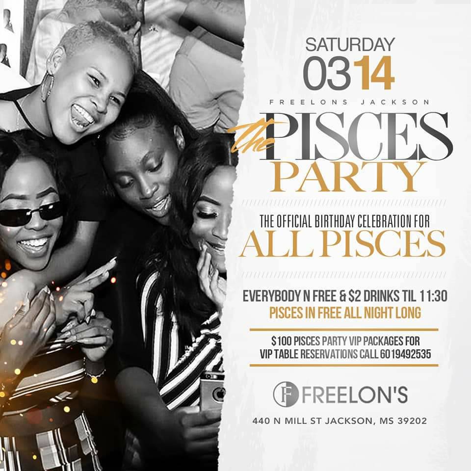 The Pisces Party 
Everybody in Free til 1130
$2 Drinks til 1130
Pisces in Free All Night
For More info Call 601 949 2535