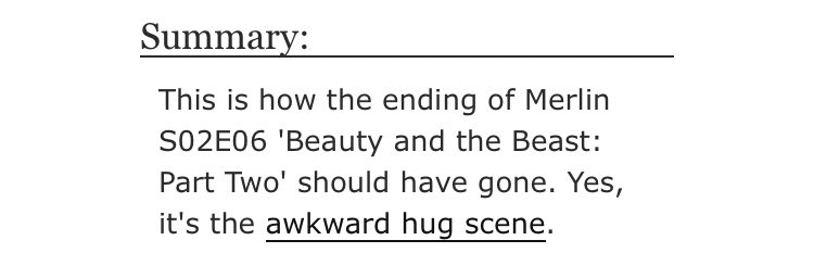 • More Than Just A Hug by bravenclawesome  - merlin/arthur  - Rated T  - canon era  - 1073 words https://archiveofourown.org/works/1554524 
