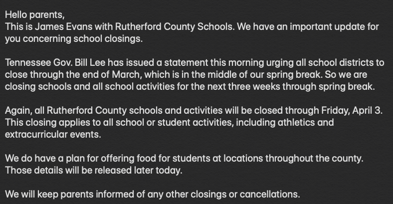RCS Parents,
Gov. Bill Lee has urged all Tennessee schools to close through the end of March — only as a precaution — and so all Rutherford County schools and activities will be closed / canceled through spring break. 

Message under way to parents. See full message attached.