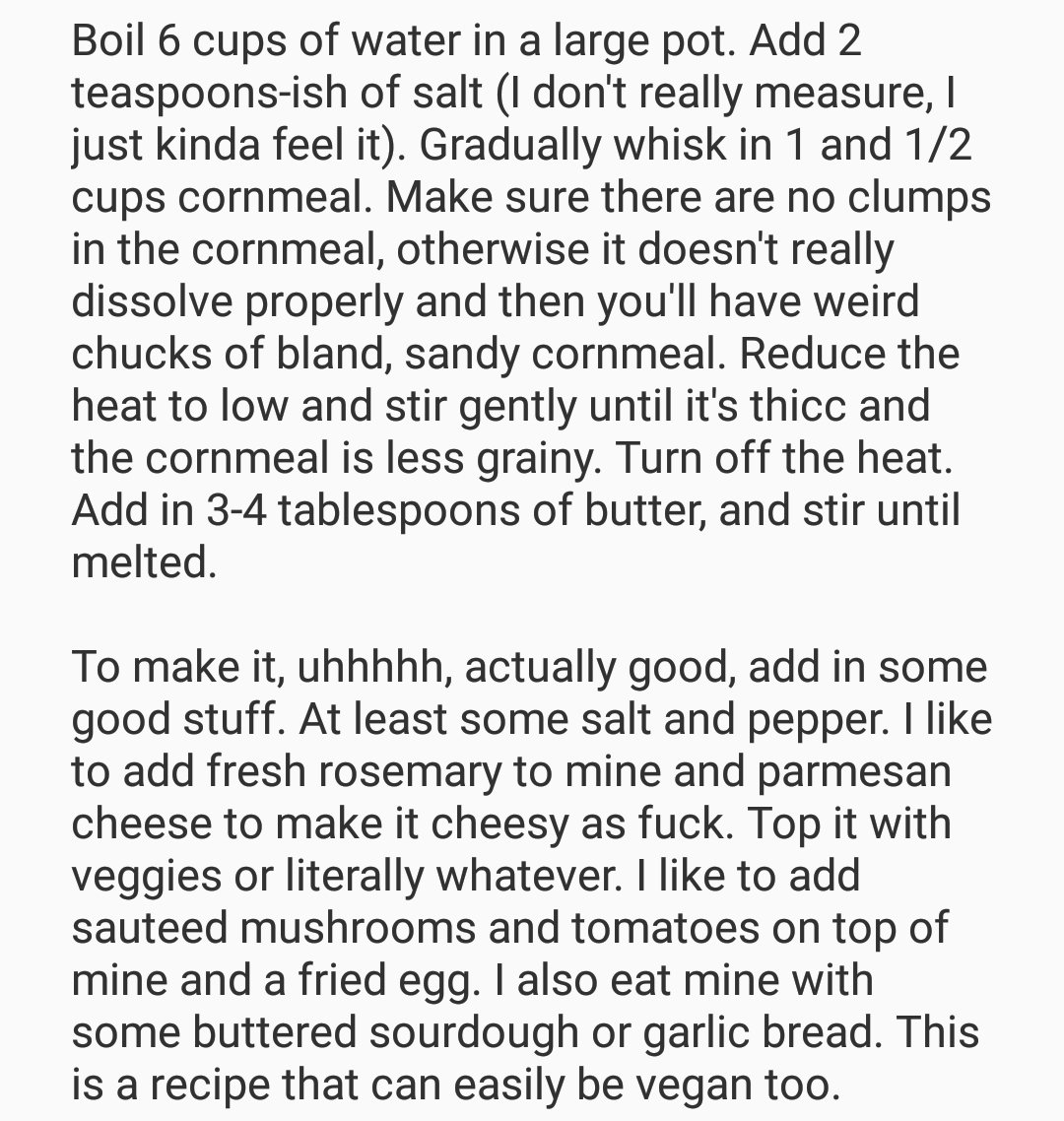 Polenta Recipe. Literally one of the cheapest things to make in my opinion. They also sell premade polenta in tubes but if you invest in a big bad of cornmeal you can feed yourself for a while making your own. This recipe will make like ?????? 4 servings-ish.