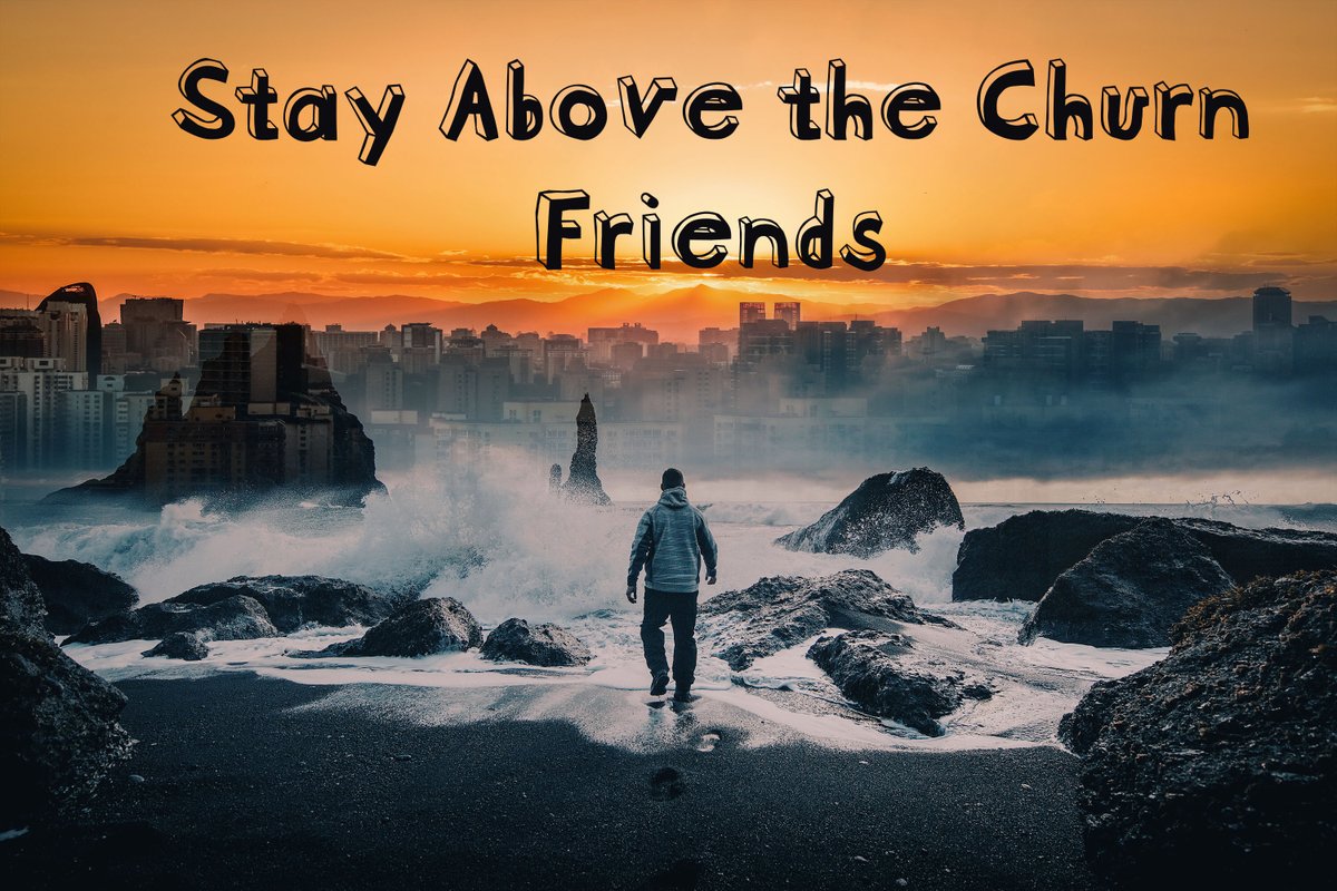 Stay above the churn, friends