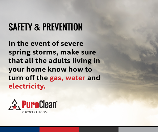Safety &amp; Prevention: In the event of severe spring storms, make sure that all the adults living in your home know how to turn off the gas, water and electricity.