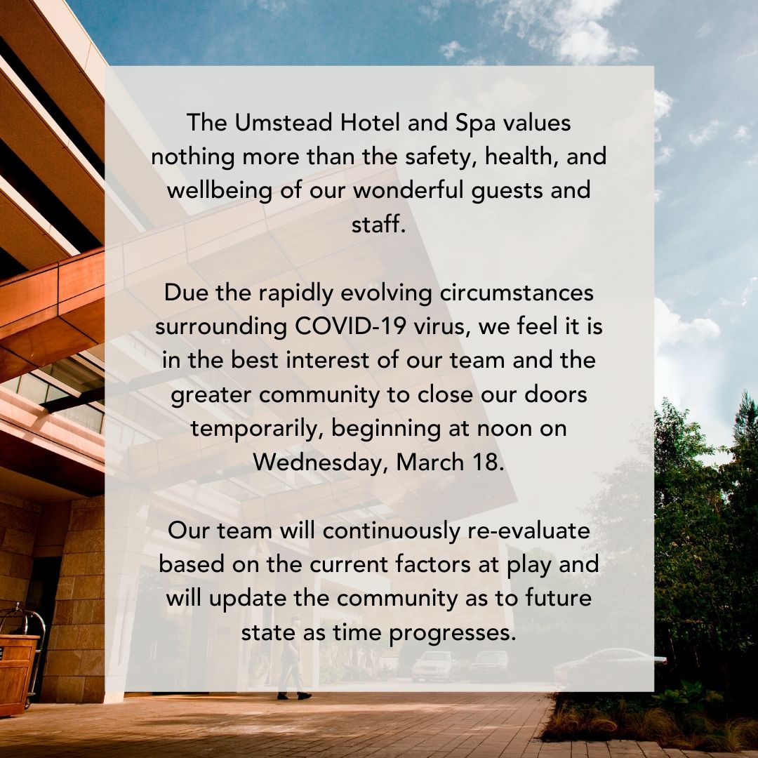 The Umstead Hotel and Spa feels compelled to do our part in keeping our team, our guests, and our community as safe as possible with the hope that we can resume serving all of them soon. We wish everyone health and safety now, and for the days to come.