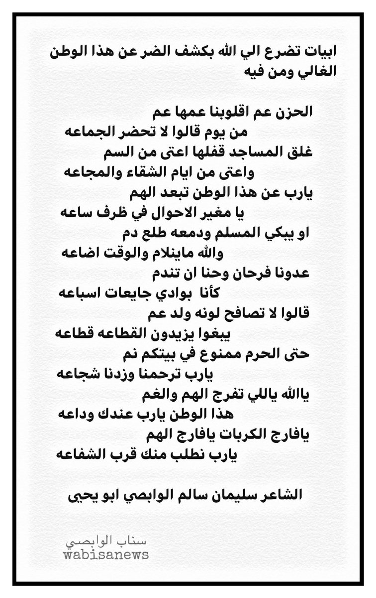 ابيا ت تضرع الي الله بكشف الضر عن 
هذا الوطن الغالي من الشاعر سليمان سالم #الوابصي
                     
الحزن عم اقلوبنا عمها عم
من يوم قالوا لا تحضر الجماعه
غلق المساجد قفلها اعتاء من السم
واعتاء من ايام الشقاء والمجاعه
يارب عن هذا الوطن تبعد الهم
ياامغير الاحوال في ظرف ساعه