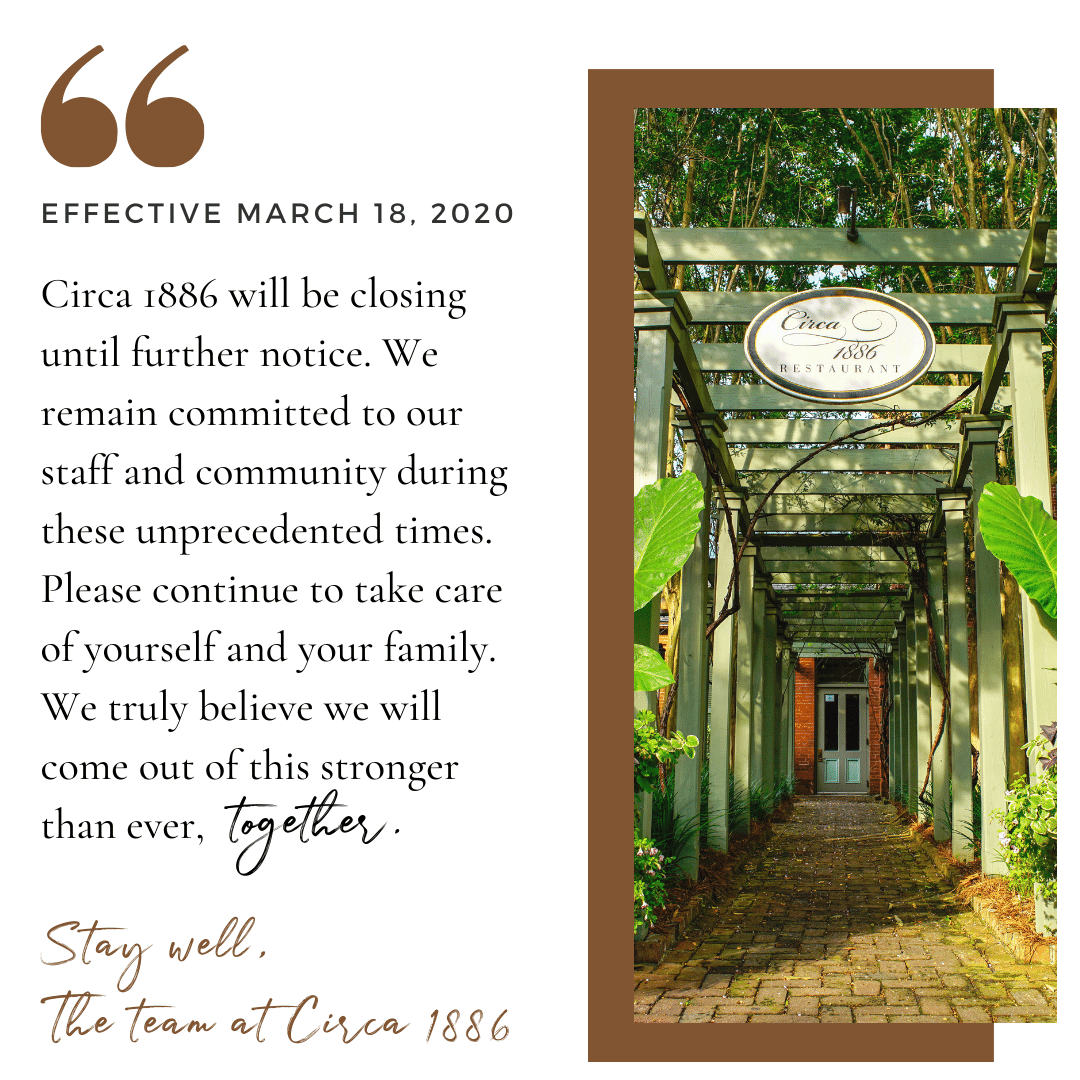 Circa 1886 will be closed until further notice. We remain committed to our staff and community during these unprecedented times. Please continue to take care of yourself and your family. We truly believe we will come out of this stronger than ever, together! Stay well, Circa 1886