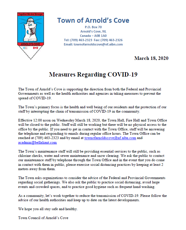 ADVISORY: Effective 12:00 noon Wednesday March 18, 2020, the Town Hall, Town Office and Fire Hall are closed to the public. Staff can still be contacted by phone at 709-463-2323 or by email at townofarnoldscove@nf.aibn.com or acadmin@bellaliant.com