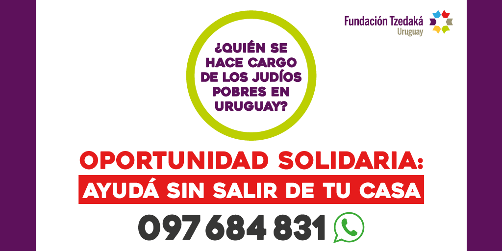 ¡Oportunidad solidaria: Ayudá sin salir de tu casa!
- Mercado Pago ingresando a tzedakauruguay.org/#donaciones
- Desde teléfono fijo donación mensual: 0908-5925 $ 100 - 0908-5926 $ 250 - 0908-5927 $ 400
- Scotiabank online Cta Cte: Nº 2501688200 - Suc 076
- Llamando a 097 684 831 #donar
