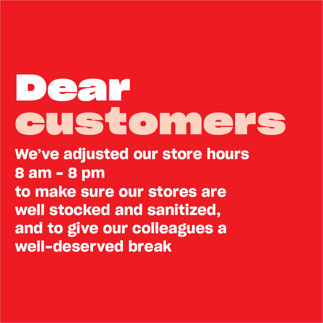 To make sure our stores are well stocked and sanitized, and to give our colleagues a well-deserved break, we’re adjusting our hours to 8 am to 8 pm. We will continue to offer the dedicated shopping hour for seniors and those needing more assistance from 7 am to 8 am.