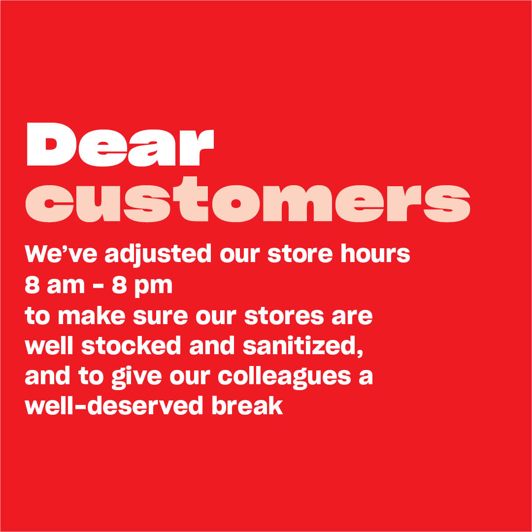 To make sure our stores are well stocked and sanitized, and to give our colleagues a well-deserved break, we’re adjusting our hours to 8 am to 8 pm.  We will continue to offer the dedicated shopping hour for seniors and those needing more assistance from 7 am to 8 am.