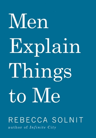 Men Explain Things to Me by Rebecca SolnitShe wrote about men who wrongly assume they know things and wrongly assume women dont, about why this arises, and how this aspect of the gender wars works, airing some of her own hilariously awful encounters.