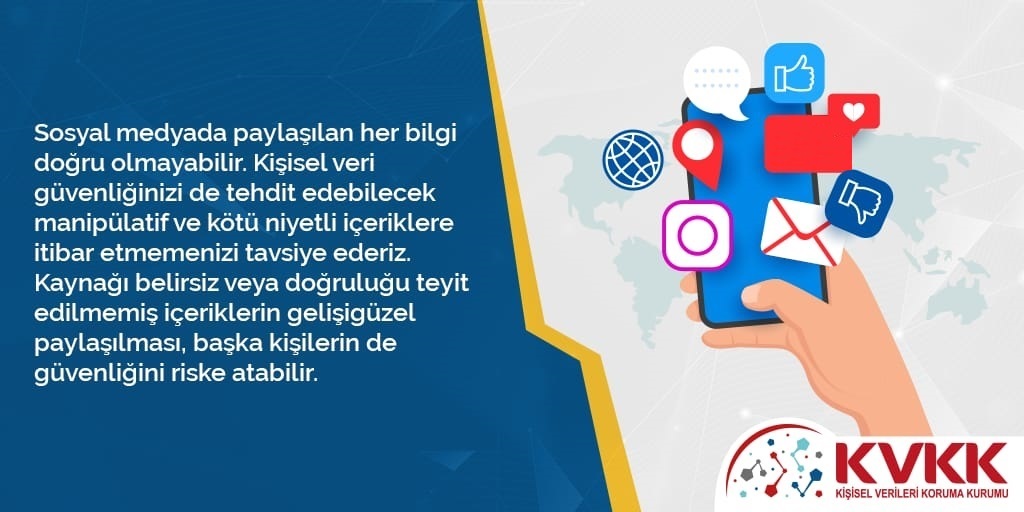 Sosyal medyada paylaşılan her bilgi doğru olmayabilir. Kişisel veri güvenliğinizi de tehdit edebilecek içeriklere itibar etmemenizi tavsiye ederiz. Kaynağı belirsiz veya doğruluğu teyit edilmemiş içeriklerin gelişigüzel paylaşılması, başka kişilerin de güvenliğini riske atabilir.