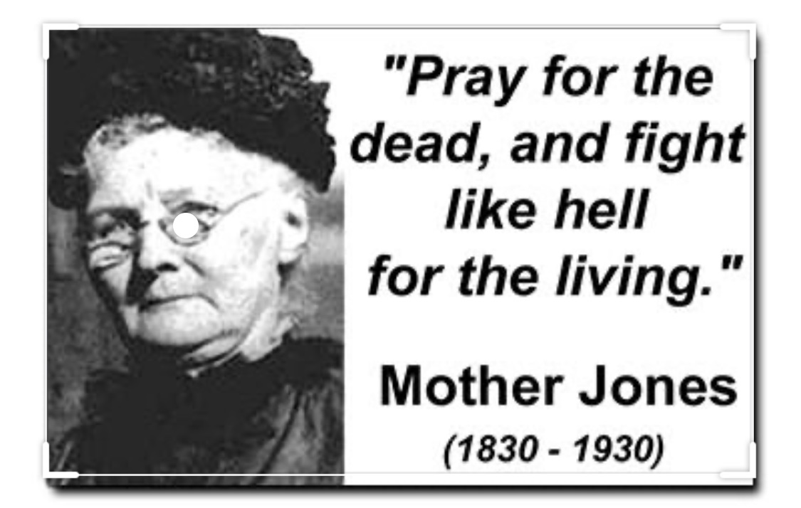 I'm reminded of a quote from Mother Jones, who was a real person and an  organizer. “Pray for the dead and fight like hell for the living.” It's  what we all need, image size:1125x714