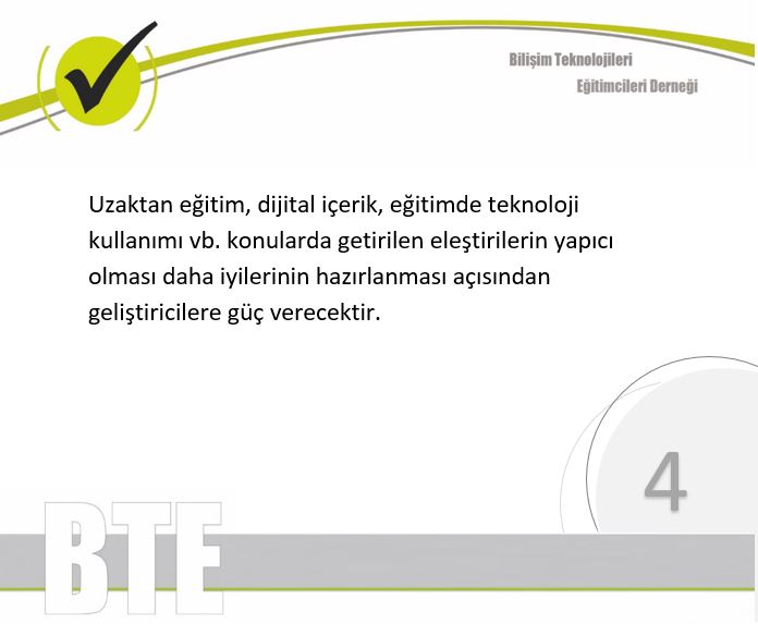 5/10 <a href="/btedernegi/">BTE Derneği</a> 
Uzaktan eğitim, dijital içerik, eğitimde teknoloji kullanımı vb. konularda getirilen eleştirilerin yapıcı olması daha iyilerinin hazırlanması açısından geliştiricilere güç verecektir.