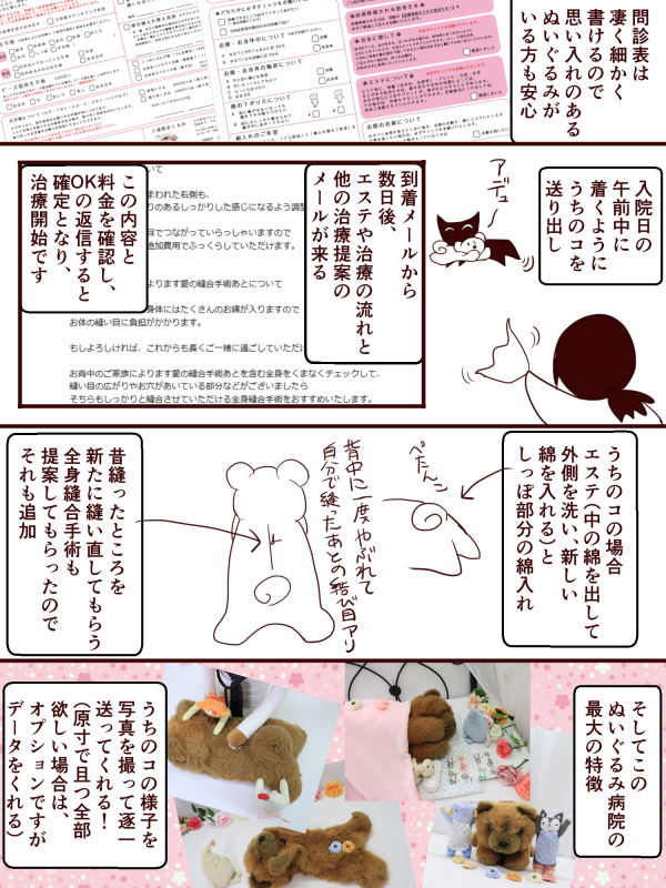 こないだお世話になったぬいぐるみ病院さんの簡単なレポ漫画描いてみた!字が多くてすまねえ!うちのは劇的治療は無かったけど、治療例見ると凄すぎる。
3枚目はビフォーアフターを見やすくするために少し大きめの画像にしてます。利用を考えている方々に少しでも参考にしてもらえれば幸い。 