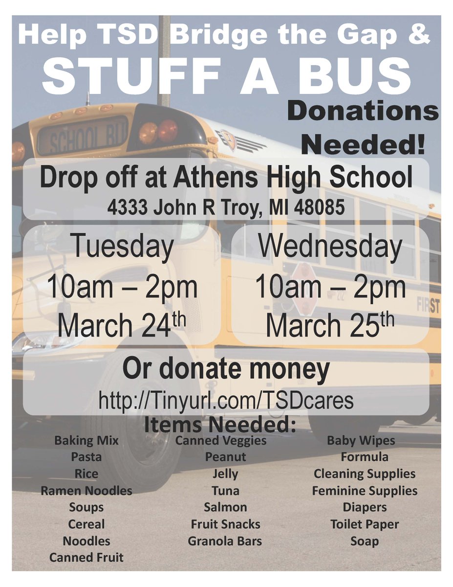 TSD will have a DRIVE-THROUGH “Stuff the Bus” effort for entire
district. Tues, Mar 24 &amp; Wed, Mar 25, donations accepted, 10a-2p at
Athens High School in the front (visitor) parking lot facing 4333 John R . Drive up &amp; volunteers will take your donations through car windows. Thx