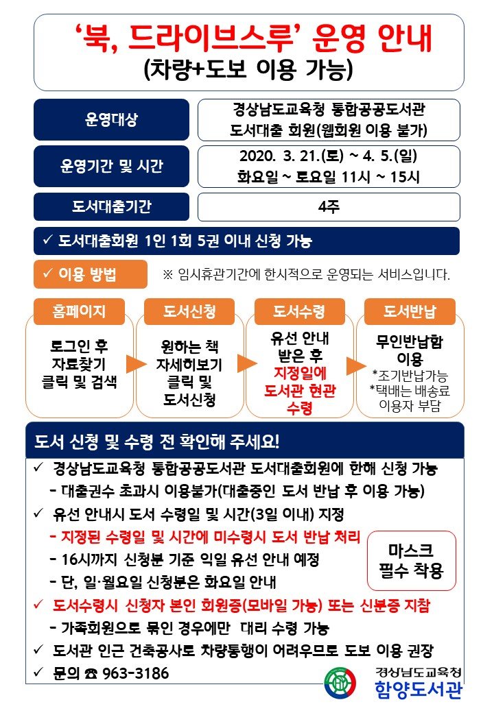 '북, 드라이브스루' 서비스 운영 안내(차량+도보 이용 가능)
- 운영대상: 경상남도교육청 통합공공도서관 도서대출 회원(웹회원 이용 불가)
- 운영기간 및 시간: 2020. 3. 21.(토) ~ 4. 5.(일) 화~토 11시~15시
- 도서대출기간: 4주
- 도서대출회원 1인 1회 5권 이내 신청 가능