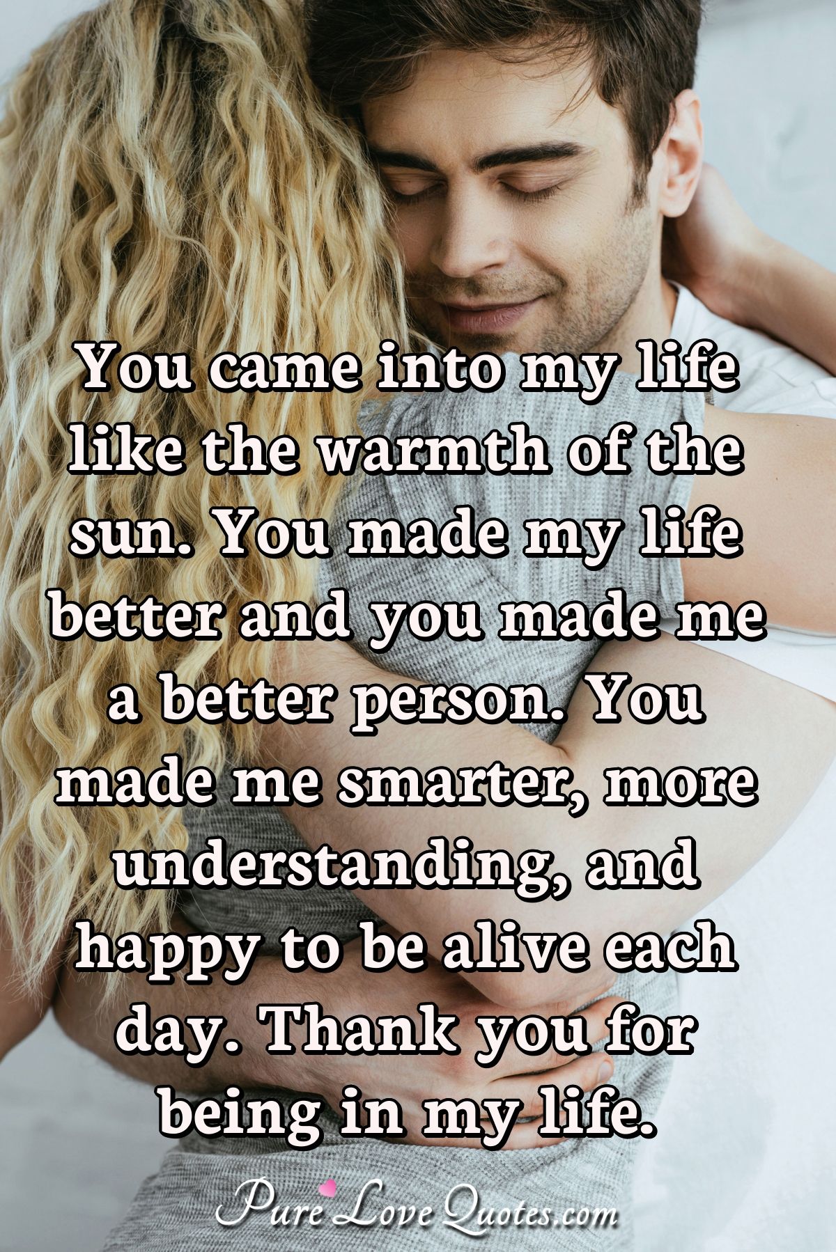 Pure Love Quotes You Came Into My Life Like The Warmth Of The Sun You Made My Life Better And You Made Me A Better Person You Made Me Smarter