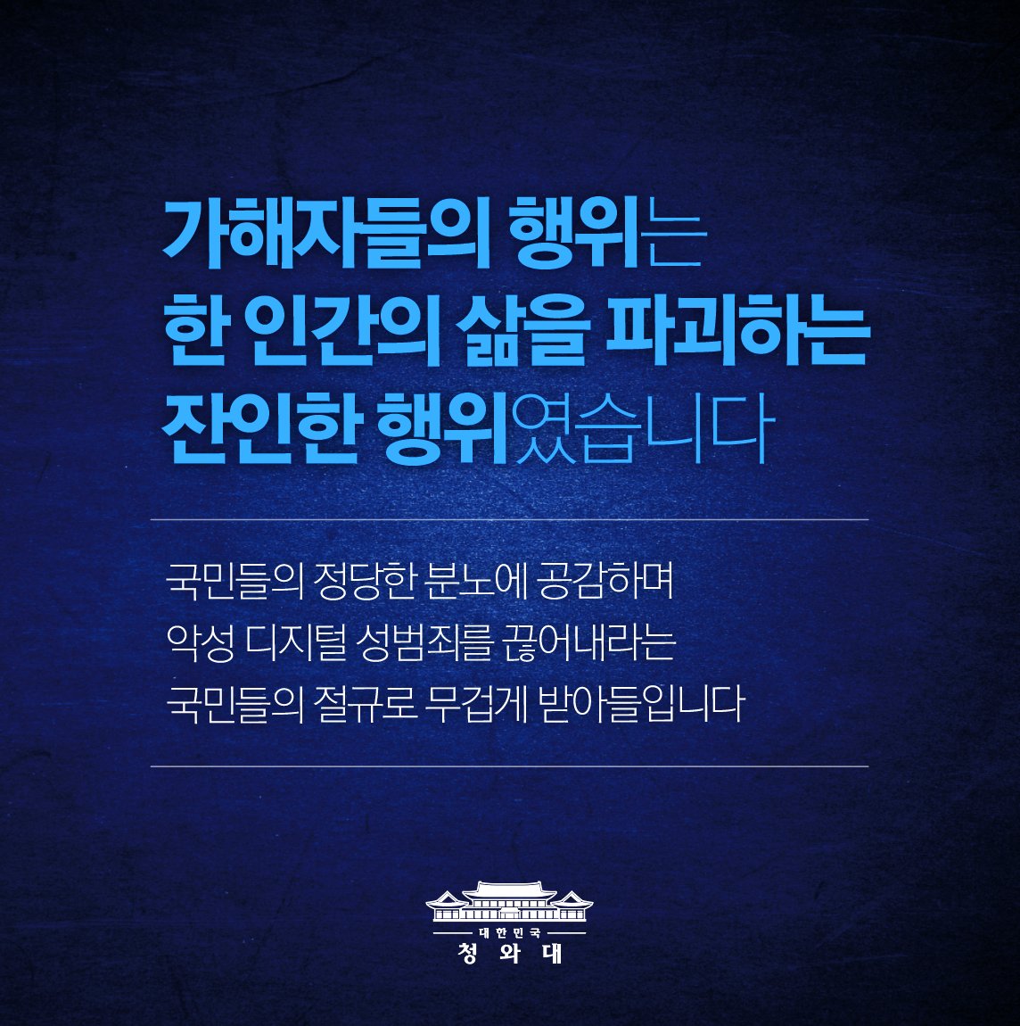 TheBlueHouseKR's tweet image. ‘n번방 사건’ 가해자들의 행위는
한 인간의 삶을 파괴하는 
잔인한 행위입니다. 

청와대 청원게시판에 
순식간에 300만 명 이상이 서명한 것은
이런 악성 디지털 성범죄를 끊어내라는
국민들의 절규로 무겁게 받아들입니다.