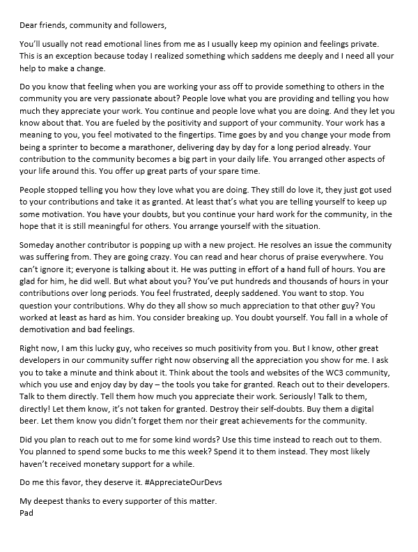 Tweet:
Dear friends – if you respect me and appreciate my work, do me a big favor and read the following lines. It comes from heart and is a big matter to me. Please RT and reach out on other platforms. Let's #AppreciateOurDevs
My deepest thanks to every supporter of this matter.