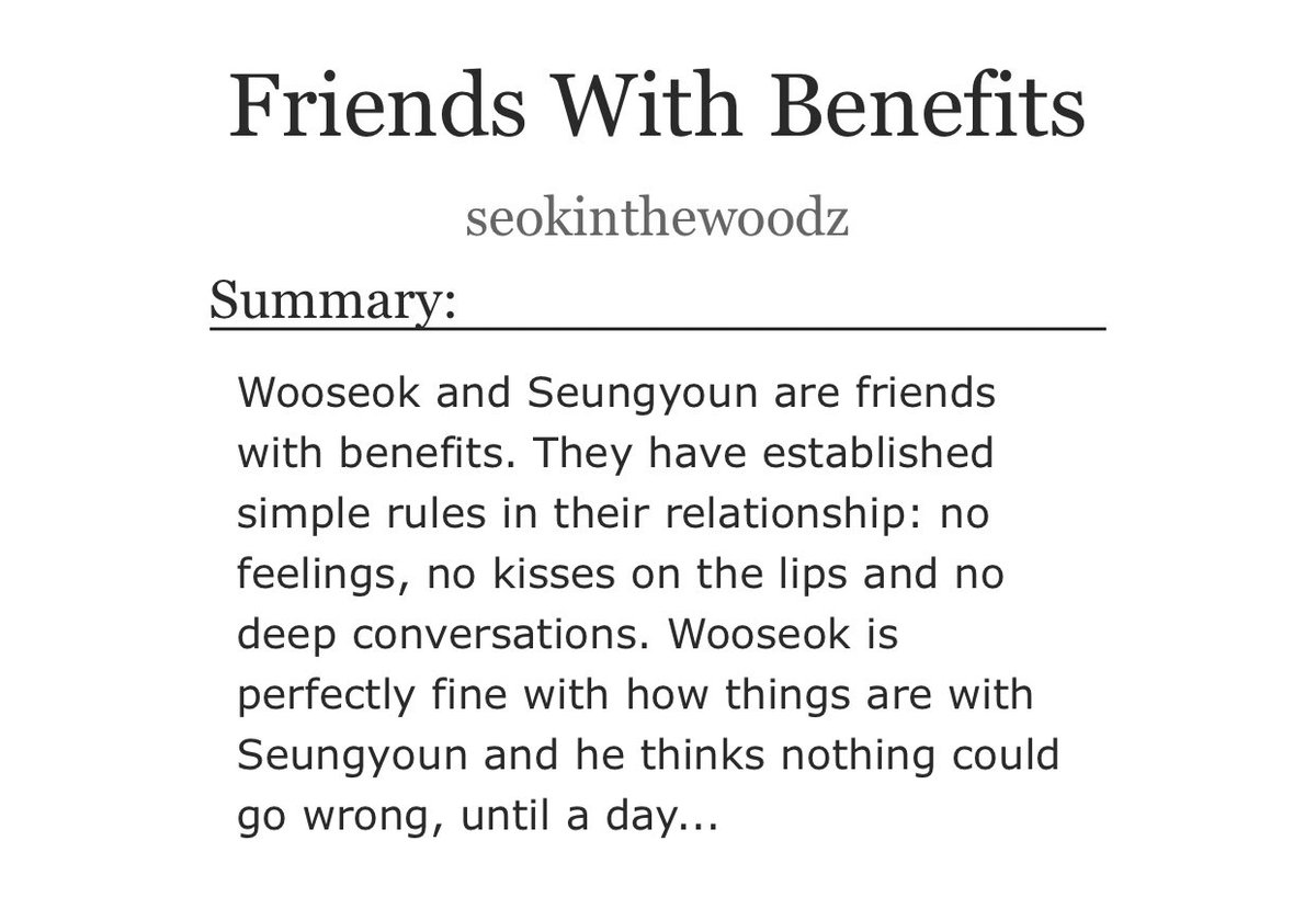“friends with benefits” by seokinthewoodz- complete- really really good (i mean, all of the fics in this thread are lol)- i love it when wooseok goes through a realization of feelings https://archiveofourown.org/works/23053678/chapters/55137631