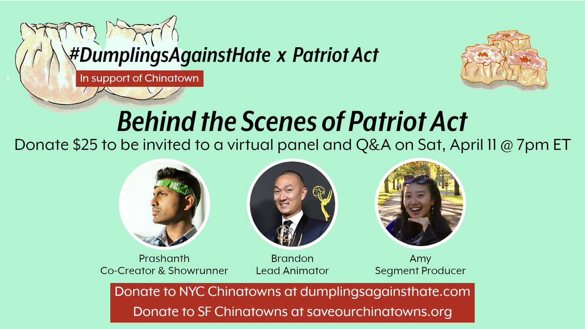 A special perk if you donate $25+ to our fundraisers!

"Behind the Scenes" of Patriot Act virtual Q&amp;A with Prashanth (Co-Creator, Showrunner), Brandon (Lead Animator), and Amy (Segment Producer) <a href="/azhang852/">Amy Zhang</a>! 

NYC: dumplingsagainsthate.com, SF/Oakland: saveourchinatowns.org