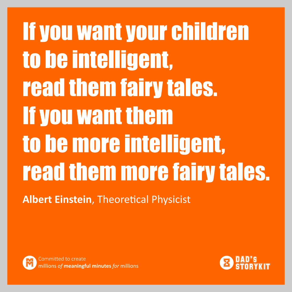 If you want your children to be intelligent, read them fairy tales. If you want them to be more intelligent, read them more fairy tales. (Albert Einstein, Theoretical Physicist)