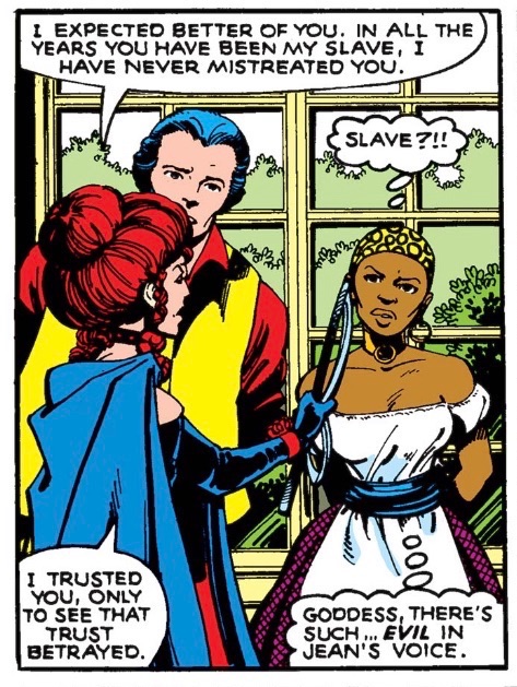 The darkest part of the Dark Phoenix Saga is when Jean Grey was brainwashed into believing she was a slave mistress who owned Storm...and got way too into character. That's why her cracka ass keep dying.