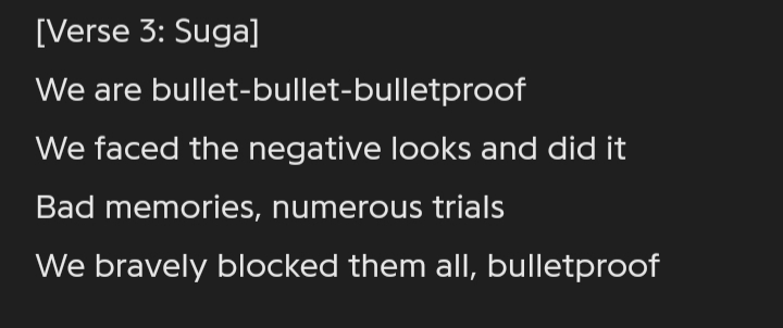 Ce couplet et cette partie de refrain rejoignent ce que l'on disait à propos de Louder than Bombs plus tôt : « But so much pain/Too much cryin’' » « Throw stones at me/We don't fear anymore BTS ne se cachent plus, ils n'épargnent plus personne, surtout pas les ARMYs