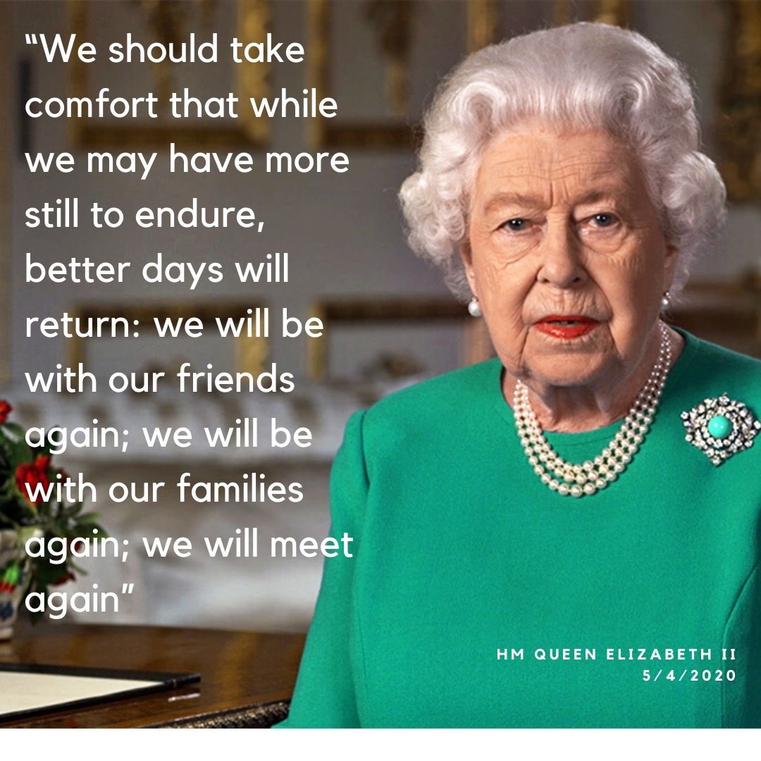 "We should take comfort that while we may have more still to endure, better days will return: we will be with our friends again; we will be with our families again; we will meet again." -Her Majesty The Queen