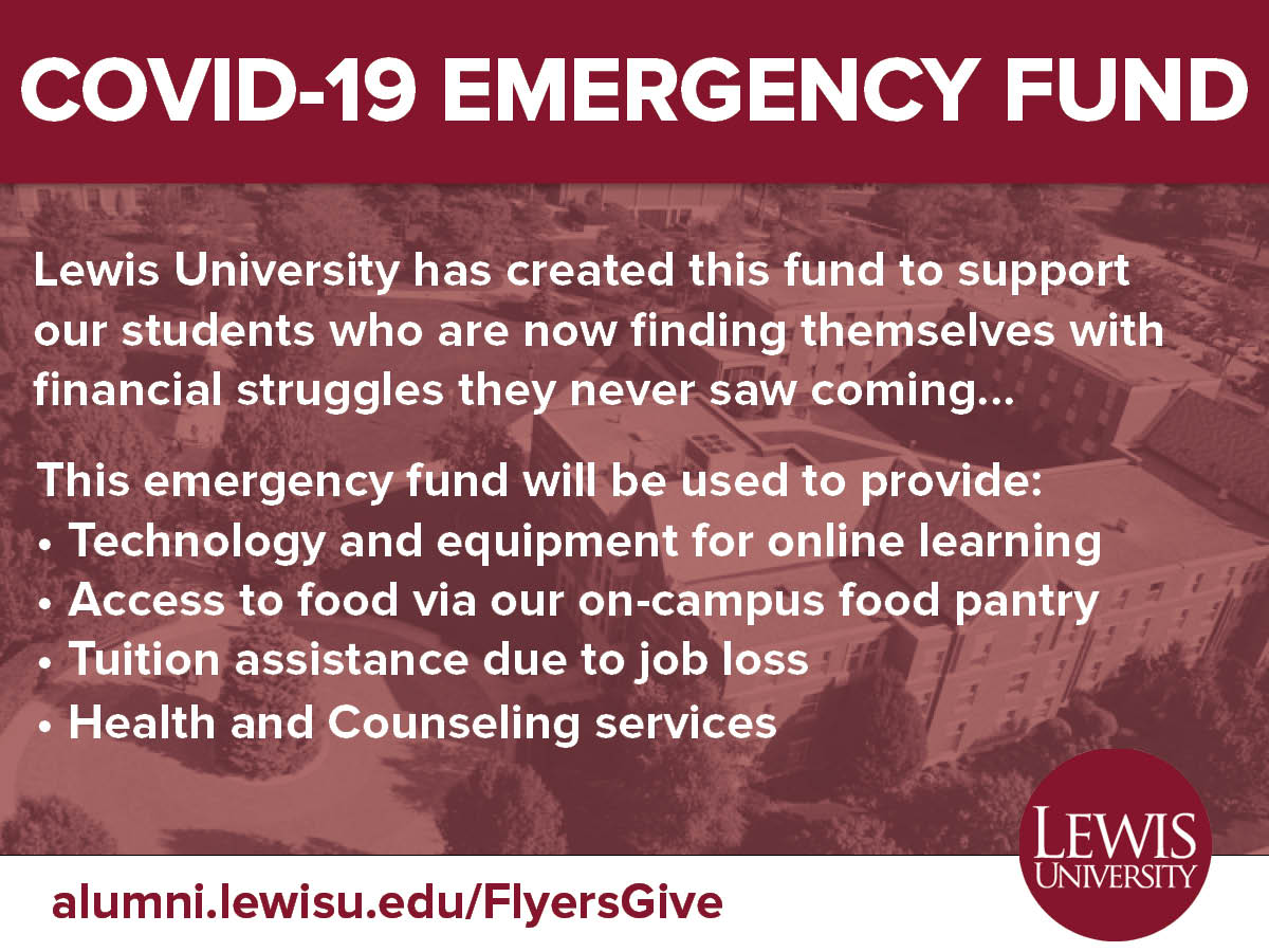 You can make TWICE the impact on our LewisU students in need if you DONATE TODAY to our COVID-19 Emergency Fund at alumni.lewisu.edu/FlyersGive
 
Lewis University Board of Trustees Chair Kathy (Huber) Halloran ’74  will match all gifts dollar for dollar up to $25,000.