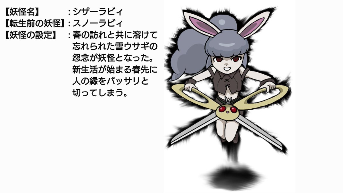ロクちゃん A Twitter 妖怪名 シザーラビィ 転生前の妖怪 スノーラビィ 妖怪の設定 春の訪れと共に溶けて忘れられた雪ウサギの怨念が妖怪となった 新生活が始まる春先に人の縁をバッサリと切ってしまう 転生妖怪イラコン ロクちゃん A Twitter 妖怪名 シザーラビィ 転生前の妖怪 スノーラビィ 妖怪の設定 春の訪れと共に溶けて忘れられた雪ウサギの怨念が妖怪となった 新生活が始まる春先に人の縁をバッサリと切ってしまう 転生妖怪イラコン