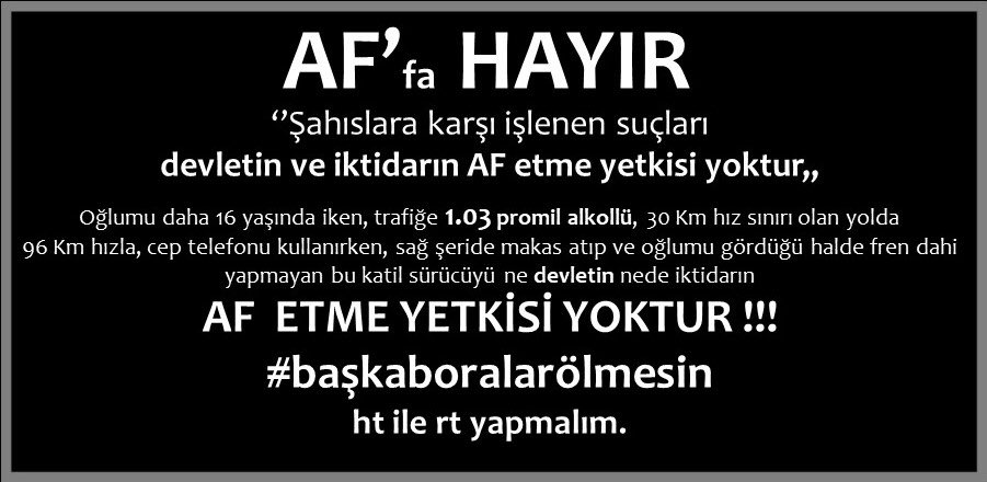 Sayın C. Başkanımız,
Bakanlarımız,M.Vekillerimiz;
Bir baba,bir anne olarak 16 yaşındaki oğlunuzu bir #trafikteröristi ;1.03promil alkollü,cep telefonu ile görüşürken, sağ şeride makas atıp,fren dahi yapmayan katili #afetmek için hanginiz EVET diyebilirsiniz?
#başkanoralarölmesin