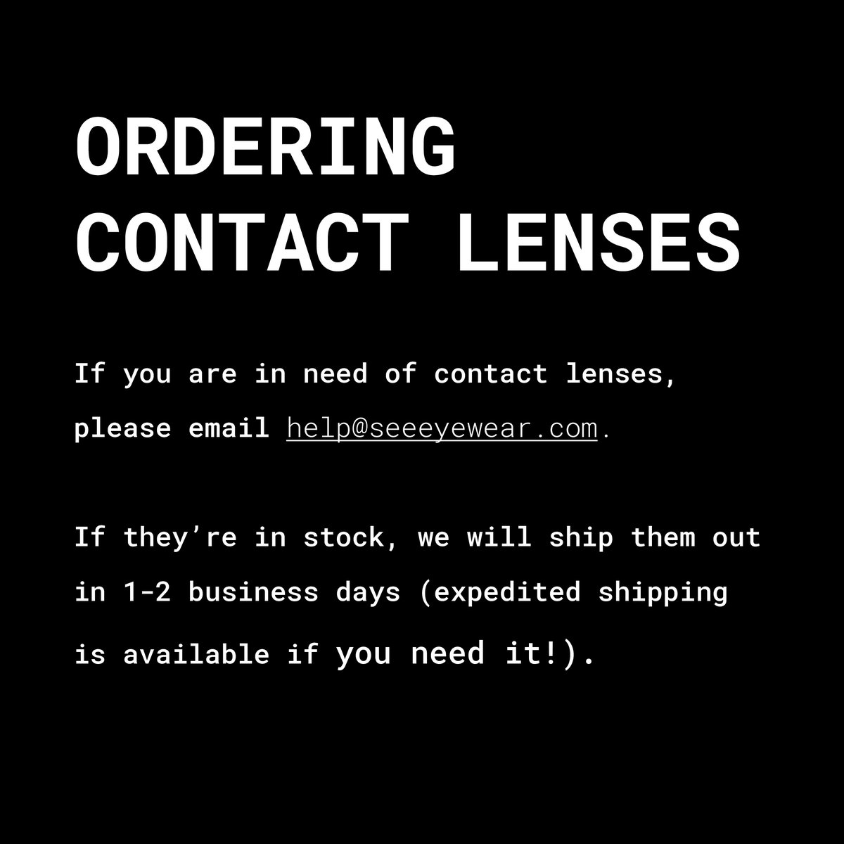 We are still able to ship contact lenses out to you if they’re in stock! Email help@seeeyewear.com to order.