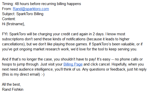 randfish's tweet photo. 48 hours before any recurring bill, we send this email. Yes, it's gonna lead to more cancels. But guess what, we ain't VC-backed! So we don't NEED to show artificially high retention rates. I'd rather have ex-customers who love us than paying, but frustrated, subscribers. https://t.co/q3iYdI7MHV